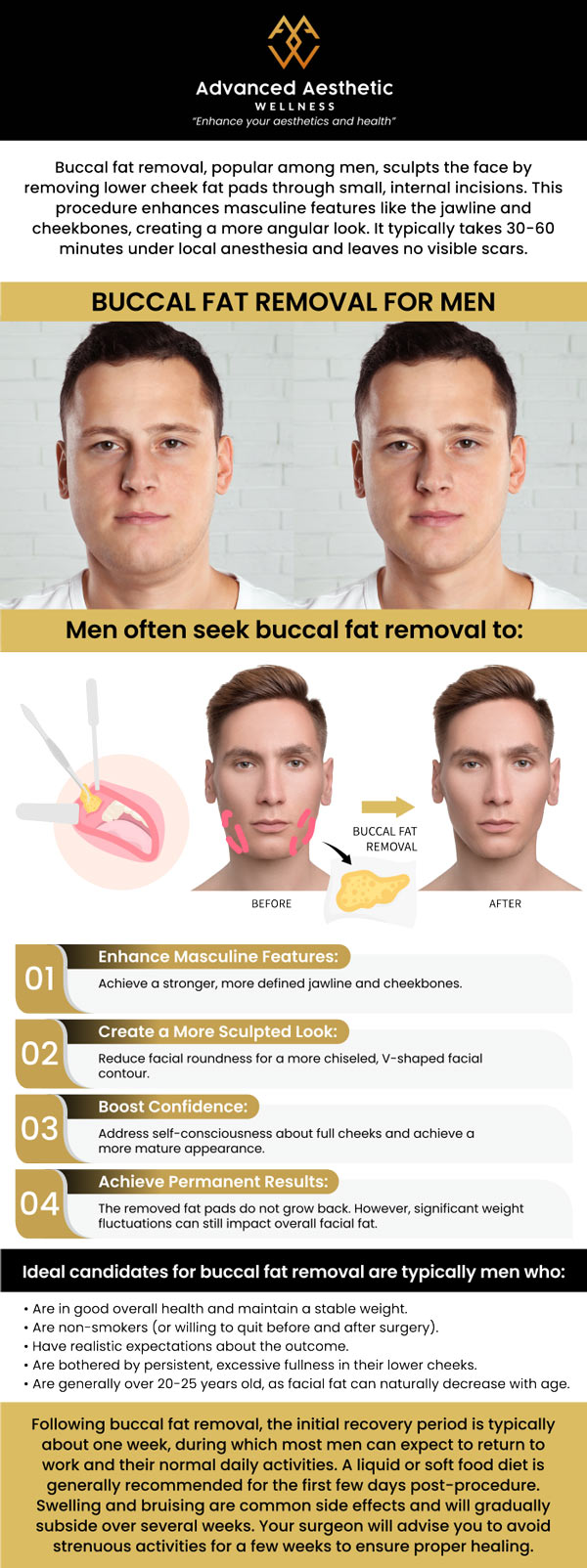 Buccal fat removal is a surgical procedure that aims to reduce excess fat. This treatment may be particularly appealing to men who wish to enhance their jawline, achieve sharper facial contours, and project a stronger, more masculine look. It's essential to consult with skilled professionals to ensure the procedure is customized to your unique facial structure and aesthetic goals, ultimately providing natural and balanced results. For more information, contact us or request an appointment online. We are conveniently located at 400 W. 41St Street, Suite #412, Miami Beach, FL 33140. Buccal fat removal is a surgical procedure that aims to reduce excess fat. This treatment may be particularly appealing to men who wish to enhance their jawline, achieve sharper facial contours, and project a stronger, more masculine look. It's essential to consult with skilled professionals to ensure the procedure is customized to your unique facial structure and aesthetic goals, ultimately providing natural and balanced results. For more information, contact us or request an appointment online. We are conveniently located at 400 W. 41St Street, Suite #412, Miami Beach, FL 33140.